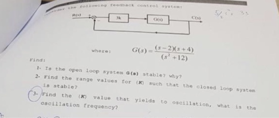 toliowing reedback control systems C(s) (s-2)(s +4) (s7 +12) where: Find: 1- Is the open loop system G(s) stable? why? 2. Fin