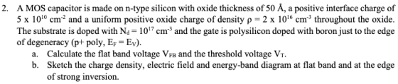 A MOS capacitor is made on n-type silicon with oxide thickness of 50 A, a positive interface charge of 5 x 1010 cm2 and a uni