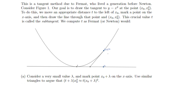 This is a tangent method due to Fermat, who lived a generation before Newton. Consider Figure 1. Our goal is to draw the tang