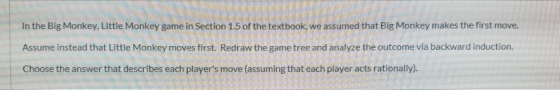 In the Big Monkey, Little Monkey game in Section 1.5 of the textbook, we assumed that Big Monkey makes the first move. Assume