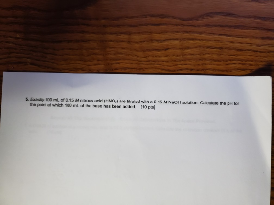 5. Exactly 100 mL of 0.15 M nitrous acid (HNO2) are titrated with a 0.15 M NaOH solution. Calculate the pH for [10 pts] the p