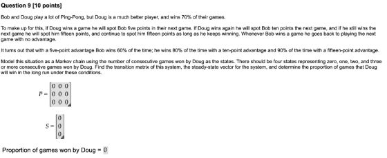 Question 9 [10 points] Bob and Doug play a lot of Ping-Pong, but Doug is a much better player, and wins 70% of their games To