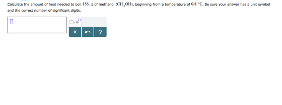 Calculate the amount of heat needed to boil 156. g of methanol (CH3OH), beginning from a temperature of 0.8 °C. Be sure your