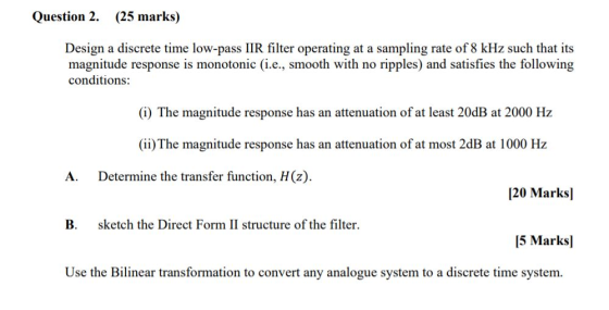 Question 2. (25 marks) Design a discrete time low-pass IIR filter operating at a sampling rate of 8 kHz such that its magnitu