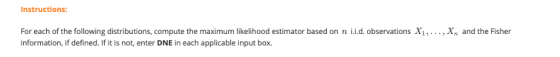 Instructions: For each of the following distributions, compute the maximum likelihood estimator based on n i.d. observations