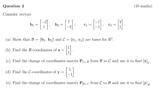 Question 2 (10 marks) Consider vectors b) (a) Show that B {bi, b2} and Ć = {ci. C2} are bases for R2 (b) Find the B-coordinat
