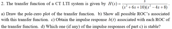 2. The transfer function of a CT LTI system is given by H(s) (s2 +6s +10) (s2 -4s +8) a) Draw the pole-zero plot of the trans