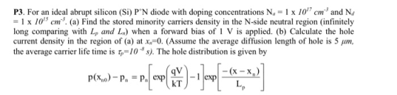 P3. For an ideal abrupt silicon (Si) P*N diode with doping concentrations Na = 1 x 107 cm3 and N 1 x 105 cm. (a) Find the sto