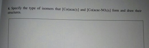 4 Specify the type of isomers that [Co(acac)b] and [Co(acac-NO2)s] form and draw their structures.