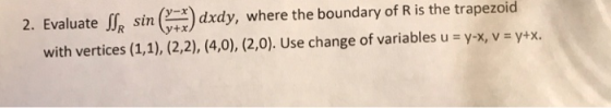sin()ddy, where the boundary of R is the trapezoid 2. Evaluate with vertices (1,1), (2,2), (4,0), (2,0). Use change of variab