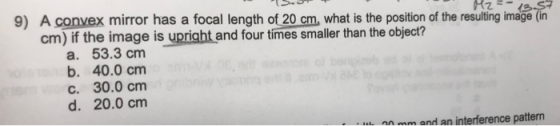 9) A convex mirror has a focal length of 20 cm, what is the position of the resulting image (in cm) if the image is upright a