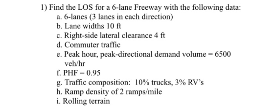 1) Find the LOS for a 6-lane Freeway with the following data: a. 6-lanes (3 lanes in each direction) b. Lane widths 10 ft c.