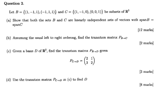 Question 2 {(1,-,,,1)} and C {(1,-,0), 0, 0,1)} be subsets of R3 Let B (a) Show that both the sets B and C are lhnearly indep