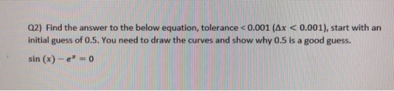 Q2) Find the answer to the below equation, tolerance < 0.001 < 0.001), start with an initial guess of 0.5. You need to draw t