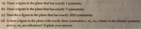 (a) Draw a figure in the plane that has exactly 1 symmetry. (b) Draw a figure in the plane that has exactly 7 symmetries. (c)