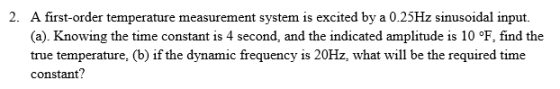 2. A first-order temperature measurement system is excited by a 0.25Hz sinusoidal input (a). Knowing the time constant is 4 s
