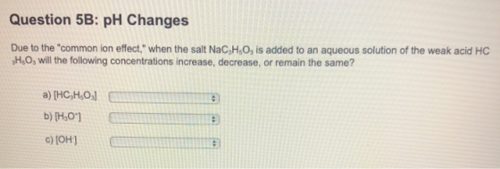 Question 5B: pH Changes Due to thecommon ion effect, when the salt NaC3H,03 is added to an aqueous solution of the weak aci
