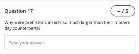 Question 17 Why were prehistoric insects so much larger than their modern day counterparts? Type your answer