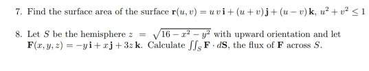7. Find the surface area of the surface r(u, u) = u ui + (u + u)j + (u-u) k, u2 +02-1 V/16-x2-y2 with upward orientation and