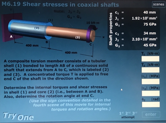 M6.19 Shear stresses in coaxial shafts scenes Note: J 3 G3 G2 40 mm C1 1.92x10 mm* J1 (1) 10 kN-m G1 75 GPa (2) 34 mm (3) 2.1