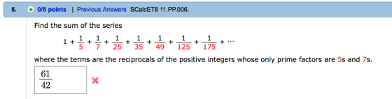5. 0/5 points | Previous Answers SCalcET8 11.PP.006 Find the sum of the series 1 5 7 25 35 49 125 175 where the terms are the