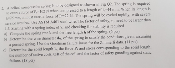 2. A helical compression spring is to be designed as shown in Fig Q2. The spring is required to exert a force of Po-102 N whe