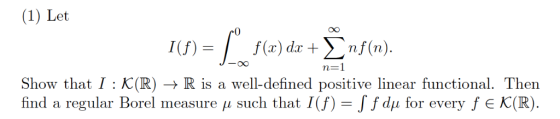 (1) Let 0 0O | f(x) dx +ynf(n). 1(f)= Show that I K(R)R is a well-defined positive linear functional. Then find a regular Bor