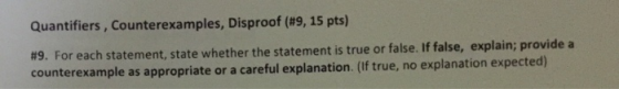 Quantifiers, Counterexamples, Disproof (#9, 15 pts) #9. For each statement, state whether the statement is true or false. If