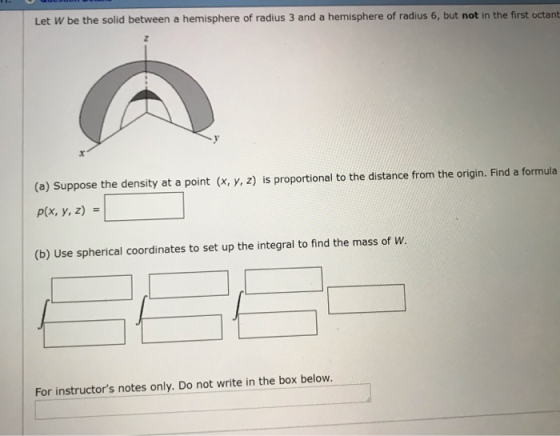Let W be the solid between a hemisphere of radius 3 and a hemisphere of radius 6, but not in the first octant (a) Suppose the