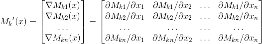 {M_k}' (x) = \begin{bmatrix} \nabla M_k_1 (x)\\ \nabla M_k_2 (x)\\ \ldots \\ \nabla M_k_n (x) \end{bmatrix} = \begin{bmatrix} \partial M_k_1 / \partial x_1 & \partial M_k_1 /\partial x_2 & \ldots & \partial M_k_1 / \partial x_n \\ \partial M_k_2 / \partial x_1 & \partial M_k_2 /\partial x_2 & \ldots & \partial M_k_2 / \partial x_n \\ \ldots & \ldots & \ldots & \ldots \\ \partial M_k_n / \partial x_1 & \partial M_k_n /\partial x_2 & \ldots & \partial M_k_n / \partial x_n \end{bmatrix}