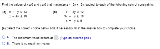 Find the values of x2 0 and y 2 0 that maximize z 10x+ 12y, subject to each of the following sets of constraints (a) x ys 13