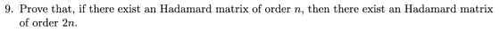 9. Prove that, if there exist an Hadamard matrix of order n., then there exist an Hadamard matrix of order 2n