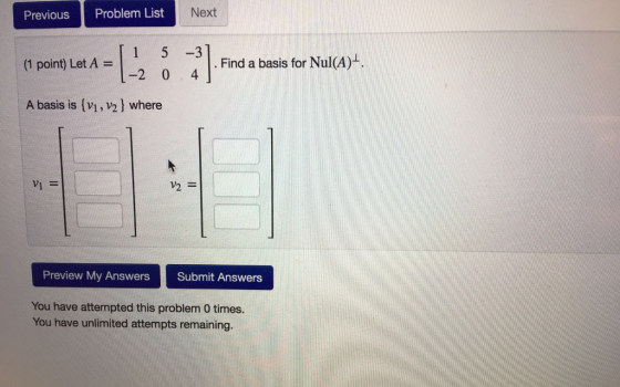 Previous Problem List (1 point) Let A-5 3 A basis is (v1, 2 where Next Find a basis for Nul(A). -2 0 4 Vi Preview My Answers