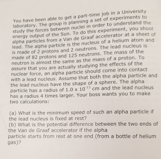 You have been able to get a part-time job in a University study the forces between nuclei in order to understand the energy o