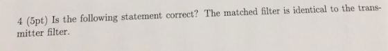 4 (5pt) Is the following statement correct? The matched filter is identical to the trans- mitter filter.