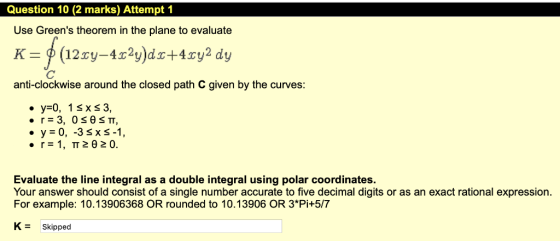 Question 10 (2 marks) Attempt 1 Use Greens theorem in the plane to evaluate anti-clockwise around the closed path C given by