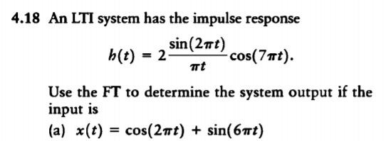 4.18 An LTI system has the impulse response sin(2mt) h(t) 2 cos(7t) t Use the FT to determine the system output if the input