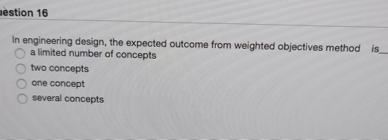 estion 16 In engineering design, the expected outcome from weighted objectives method is O a limited number of concepts two c