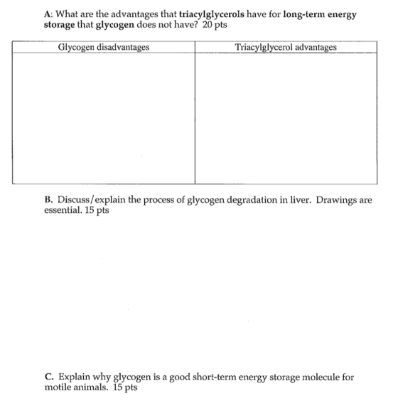 A: What are the advantages that triacylglycerols have for long-term energy storage that glycogen does not have? 20 pts Triacy