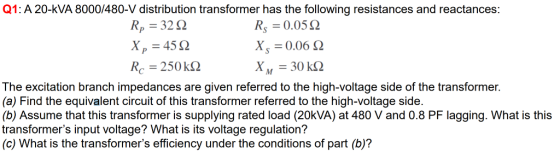 Q1: A 20-kVA 8000/480-V distribution transformer has the following resistances and reactances: Rp 322 X,-45 Ω R,-0.05 Ω X,-0.