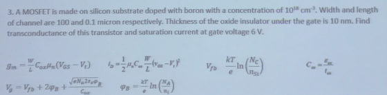 3. A MOSFET is made on silicon substrate doped with boron with a concentration of 1018 cm. Width and length of channel are 10