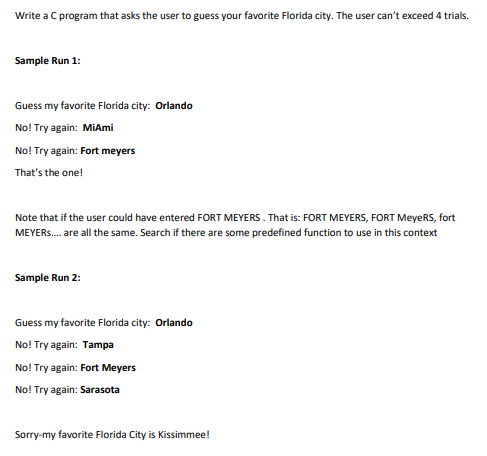 Write a C program that asks the user to guess your favorite Florida city. The user cant exceed 4 trials. Sample Run 1: Guess
