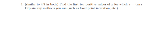 4. (similar to 4.9 in book) Find the first ten positive values of x for which x = tanz. Explain any methods you use (such as