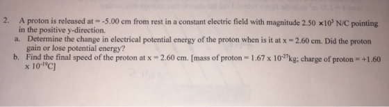 2. -5.00 cm from rest in a constant electric field with magnitude 2.50 x103 N/C pointing A proton is released at in the posit