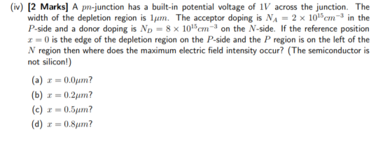 (iv) [2 Marks] A pn-junction has a built-in potential voltage of 1V across the junction. The width of the depletion region is