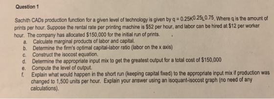 Question 1 Sachith CADs production function for a given level of technology is given by q 0.25K0.25L0.75. Where q is the amou