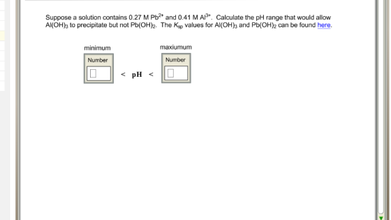 Suppose a solution contains 0.27 M Pb2 and 0.41 M A3+ Calculate the pH range that would allow Al(OH)s to precipitate but not
