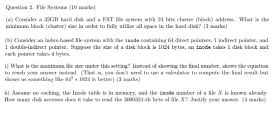 Question 2. File Systems (10 marks) (a) Consider a 32GB hard disk and a FAT file system with 24 bits cluster (block) address.