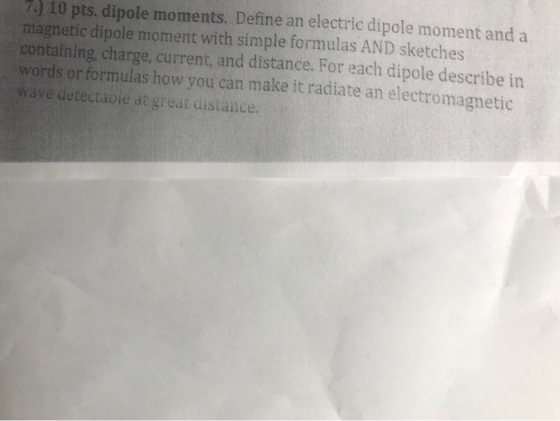7.) 10 pts. dipole moments. Define an electric dipole moment and a magnetic dipole moment with simple formulas AND sketches c