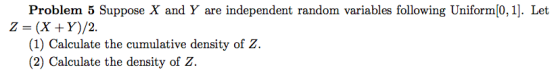 Problem 5 Suppose X and Y are independent random variables following Uniform[0, 1]. Let Z- (X +Y)/2. (1) Calculate the cumula